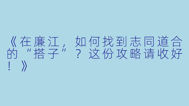 《在廉江，如何找到志同道合的“搭子”？这份攻略请收好！》