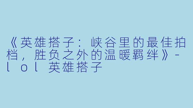 《英雄搭子：峡谷里的最佳拍档，胜负之外的温暖羁绊》-lol英雄搭子