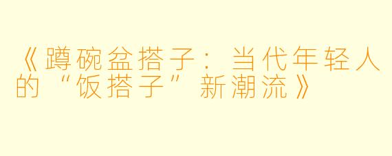 《蹲碗盆搭子：当代年轻人的“饭搭子”新潮流》