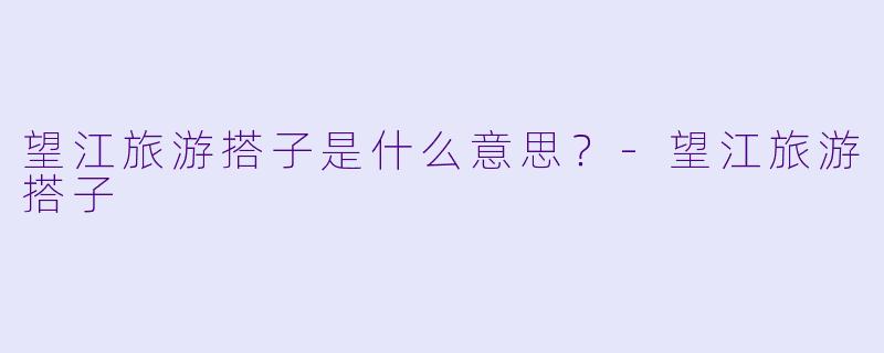 望江旅游搭子是什么意思？-望江旅游搭子
