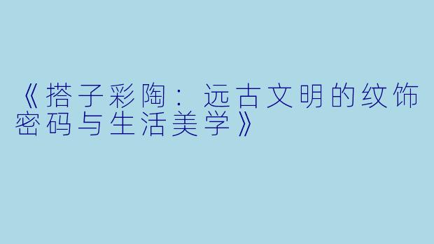 《搭子彩陶：远古文明的纹饰密码与生活美学》