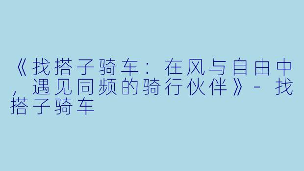 《找搭子骑车：在风与自由中，遇见同频的骑行伙伴》-找搭子骑车