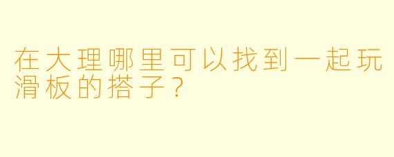 在大理哪里可以找到一起玩滑板的搭子？