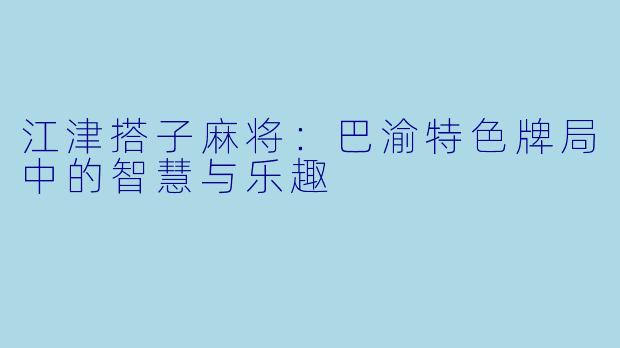 江津搭子麻将：巴渝特色牌局中的智慧与乐趣