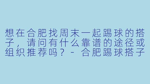 想在合肥找周末一起踢球的搭子，请问有什么靠谱的途径或组织推荐吗？-合肥踢球搭子
