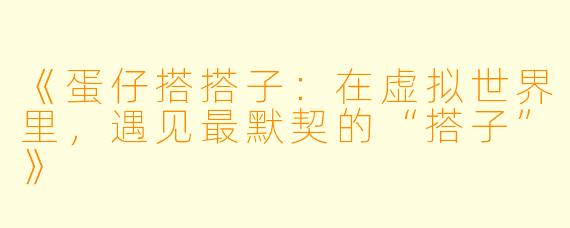 《蛋仔搭搭子：在虚拟世界里，遇见最默契的“搭子”》