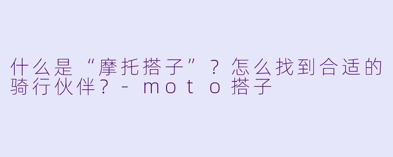什么是“摩托搭子”？怎么找到合适的骑行伙伴？-moto搭子