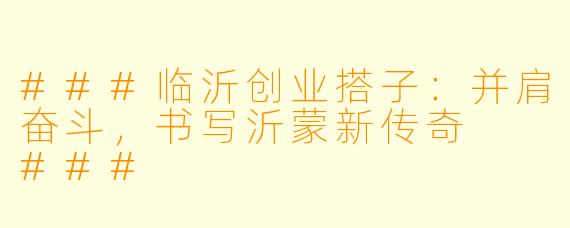 ###临沂创业搭子：并肩奋斗，书写沂蒙新传奇

###
