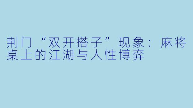 荆门“双开搭子”现象：麻将桌上的江湖与人性博弈