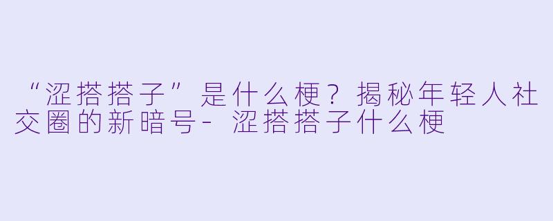 “涩搭搭子”是什么梗？揭秘年轻人社交圈的新暗号