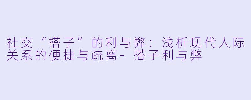 社交“搭子”的利与弊：浅析现代人际关系的便捷与疏离-搭子利与弊