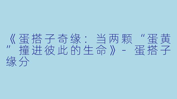 《蛋搭子奇缘：当两颗“蛋黄”撞进彼此的生命》-蛋搭子缘分