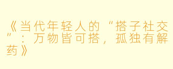 《当代年轻人的“搭子社交”：万物皆可搭，孤独有解药》