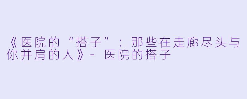 《医院的“搭子”：那些在走廊尽头与你并肩的人》-医院的搭子