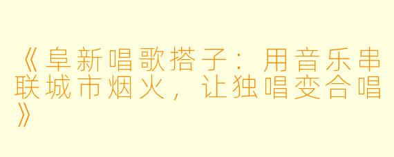 《阜新唱歌搭子：用音乐串联城市烟火，让独唱变合唱》