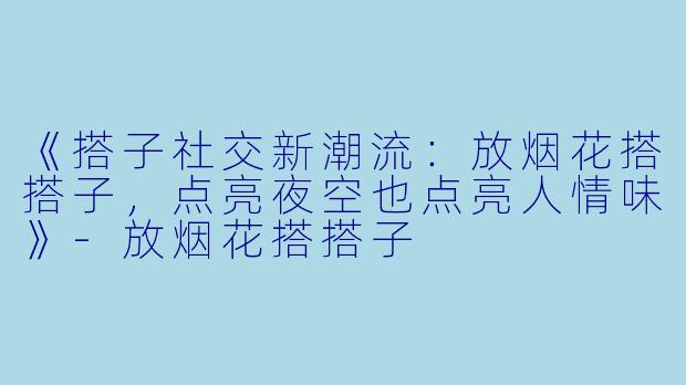 《搭子社交新潮流：放烟花搭搭子，点亮夜空也点亮人情味》-放烟花搭搭子