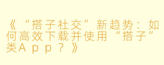 《“搭子社交”新趋势：如何高效下载并使用“搭子”类App？》