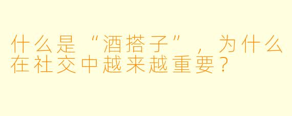 什么是“酒搭子”，为什么在社交中越来越重要？