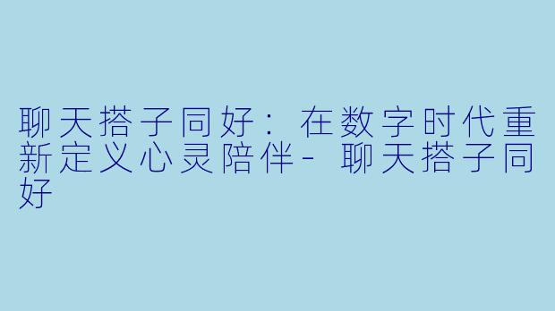 聊天搭子同好：在数字时代重新定义心灵陪伴-聊天搭子同好