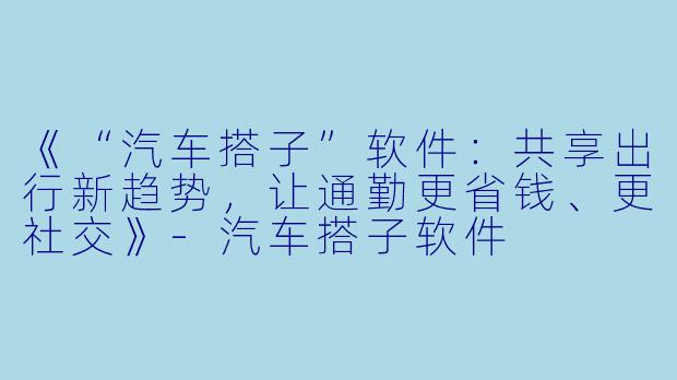 《“汽车搭子”软件：共享出行新趋势，让通勤更省钱、更社交》-汽车搭子软件