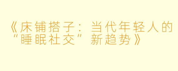《床铺搭子：当代年轻人的“睡眠社交”新趋势》