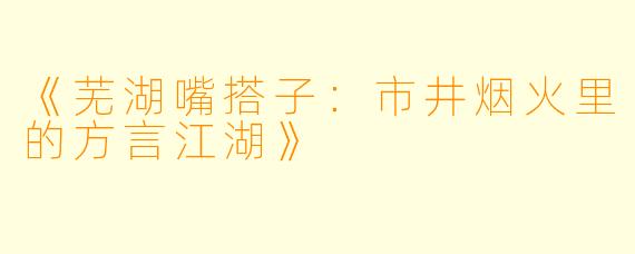 《芜湖嘴搭子：市井烟火里的方言江湖》