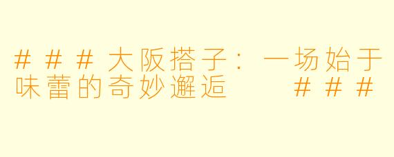 ###大阪搭子：一场始于味蕾的奇妙邂逅

###