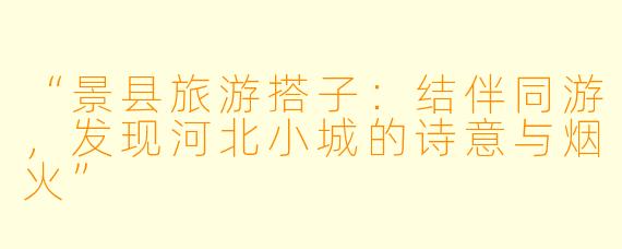 “景县旅游搭子：结伴同游，发现河北小城的诗意与烟火”