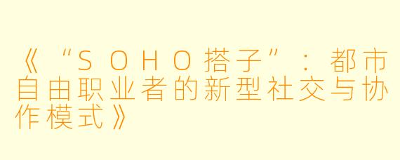 《“SOHO搭子”：都市自由职业者的新型社交与协作模式》