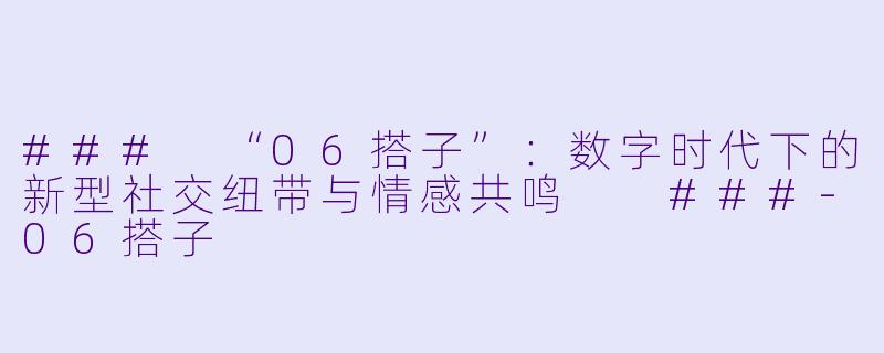 ###
“06搭子”：数字时代下的新型社交纽带与情感共鸣

###-06搭子