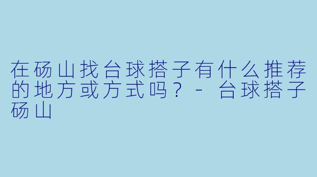 在砀山找台球搭子有什么推荐的地方或方式吗？-台球搭子砀山