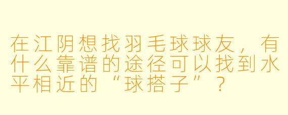 在江阴想找羽毛球球友，有什么靠谱的途径可以找到水平相近的“球搭子”？