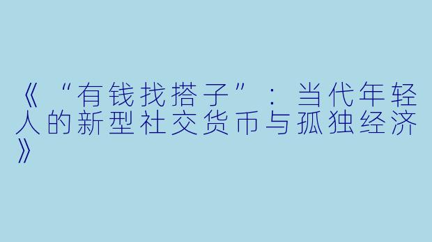 《“有钱找搭子”:当代年轻人的新型社交货币与孤独经济》