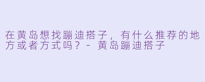 在黄岛想找蹦迪搭子，有什么推荐的地方或者方式吗？-黄岛蹦迪搭子