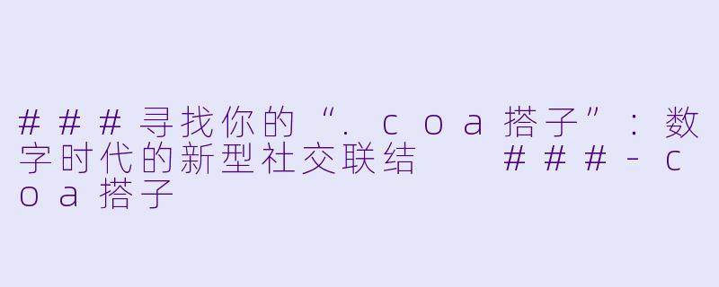 ###寻找你的“.coa搭子”：数字时代的新型社交联结

###-coa搭子