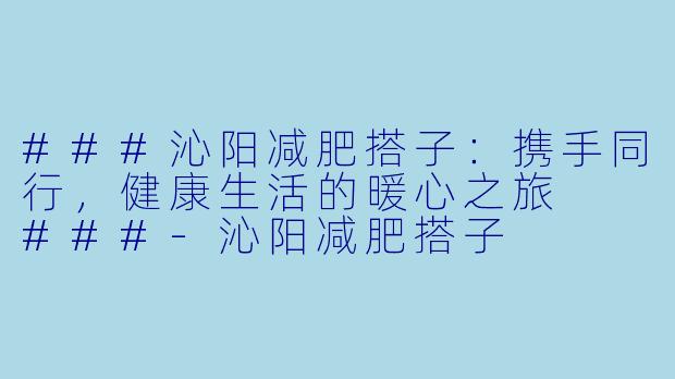 ###沁阳减肥搭子：携手同行，健康生活的暖心之旅

###-沁阳减肥搭子