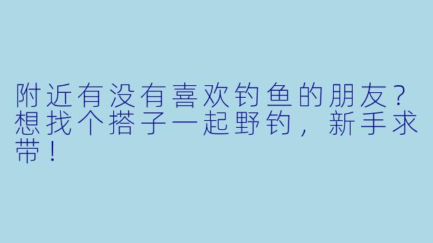 附近有没有喜欢钓鱼的朋友？想找个搭子一起野钓，新手求带！