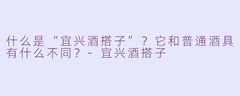 什么是“宜兴酒搭子”？它和普通酒具有什么不同？