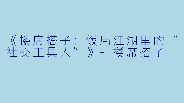 《搂席搭子：饭局江湖里的“社交工具人”》-搂席搭子