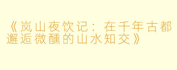 《岚山夜饮记：在千年古都邂逅微醺的山水知交》