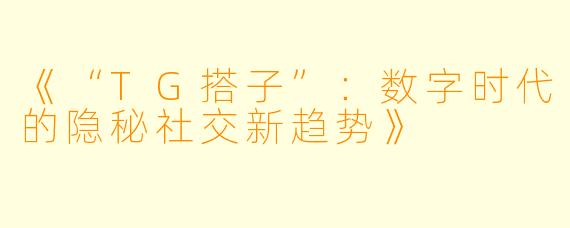 《“TG搭子”：数字时代的隐秘社交新趋势》