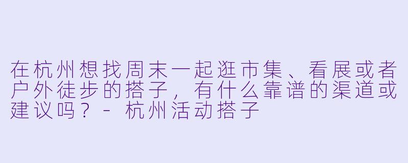 在杭州想找周末一起逛市集、看展或者户外徒步的搭子，有什么靠谱的渠道或建议吗？-杭州活动搭子