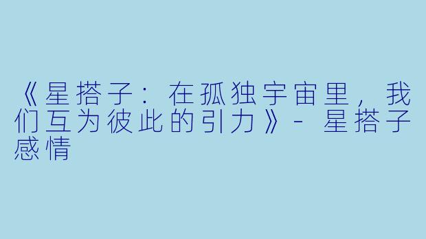 《星搭子：在孤独宇宙里，我们互为彼此的引力》-星搭子感情