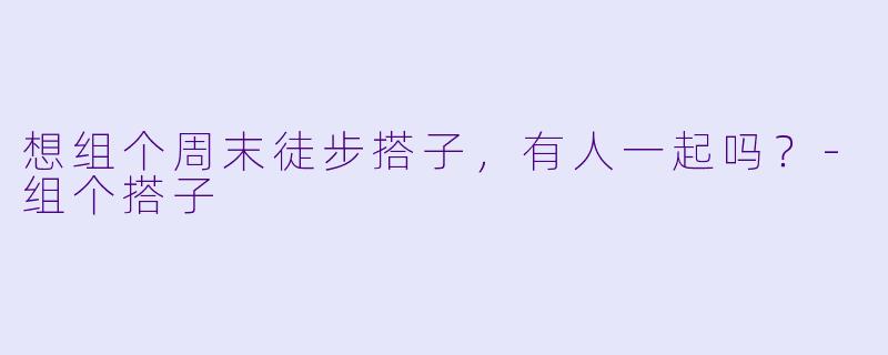 想组个周末徒步搭子，有人一起吗？-组个搭子