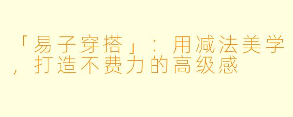 「易子穿搭」：用减法美学，打造不费力的高级感