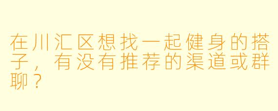 在川汇区想找一起健身的搭子，有没有推荐的渠道或群聊？