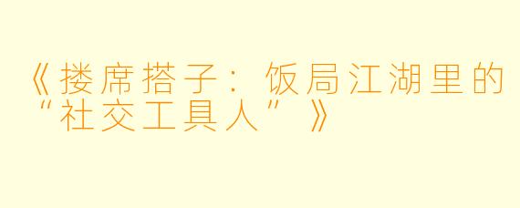 《搂席搭子：饭局江湖里的“社交工具人”》