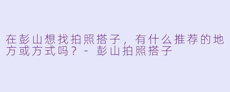 在彭山想找拍照搭子,有什么推荐的地方或方式吗?