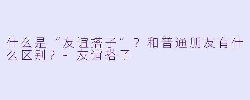 什么是“友谊搭子”？和普通朋友有什么区别？-友谊搭子