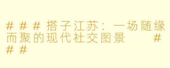 ###搭子江苏：一场随缘而聚的现代社交图景

###